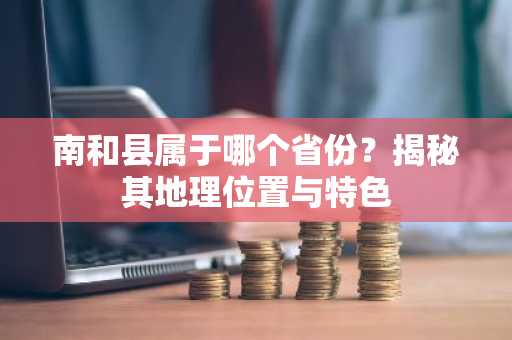 南和县属于哪个省份？揭秘其地理位置与特色