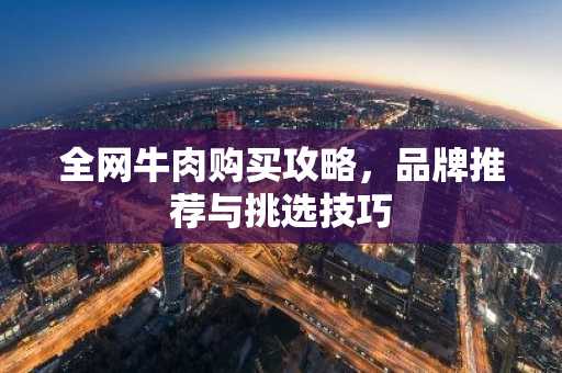 全网牛肉购买攻略，品牌推荐与挑选技巧