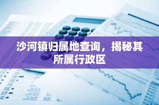 沙河镇归属地查询，揭秘其所属行政区