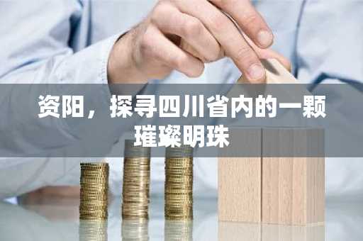 资阳，探寻四川省内的一颗璀璨明珠