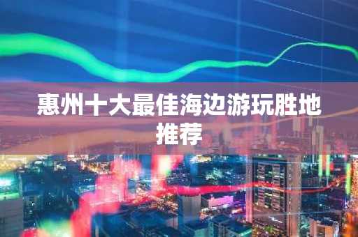 惠州十大最佳海边游玩胜地推荐