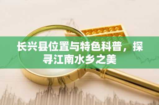 长兴县位置与特色科普，探寻江南水乡之美