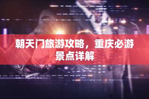 朝天门旅游攻略，重庆必游景点详解