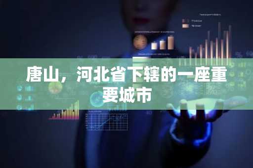 唐山，河北省下辖的一座重要城市