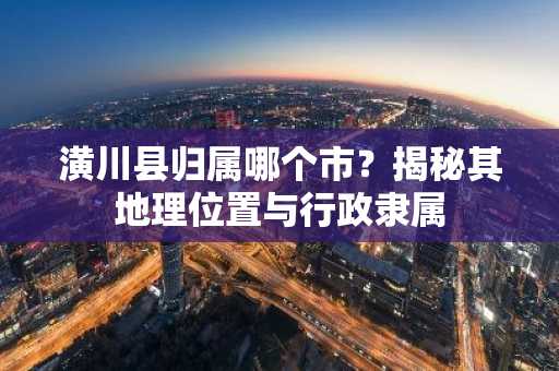潢川县归属哪个市？揭秘其地理位置与行政隶属