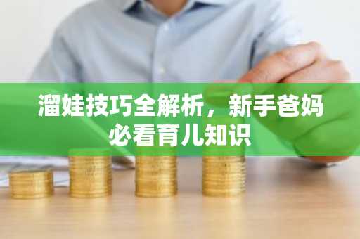 溜娃技巧全解析，新手爸妈必看育儿知识