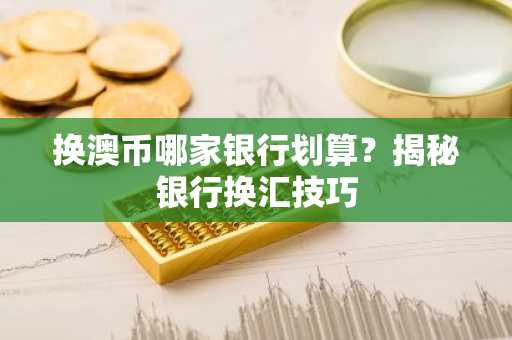 换澳币哪家银行划算？揭秘银行换汇技巧