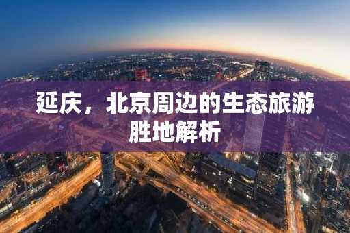 延庆，北京周边的生态旅游胜地解析