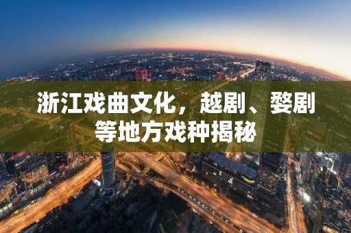 浙江戏曲文化，越剧、婺剧等地方戏种揭秘