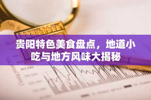 贵阳特色美食盘点，地道小吃与地方风味大揭秘