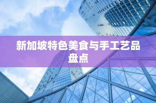 新加坡特色美食与手工艺品盘点