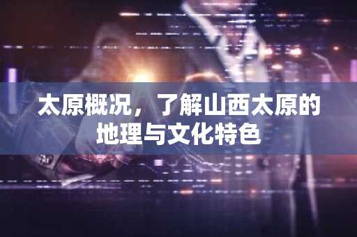 太原概况，了解山西太原的地理与文化特色