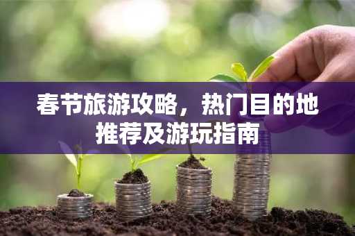 春节旅游攻略，热门目的地推荐及游玩指南