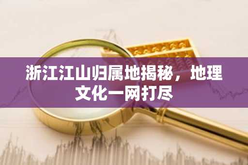 浙江江山归属地揭秘，地理文化一网打尽