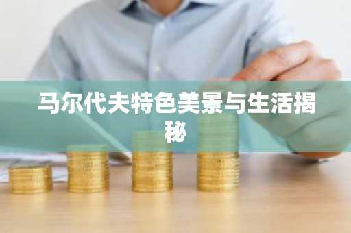 马尔代夫特色美景与生活揭秘