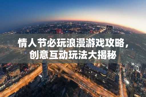 情人节必玩浪漫游戏攻略，创意互动玩法大揭秘