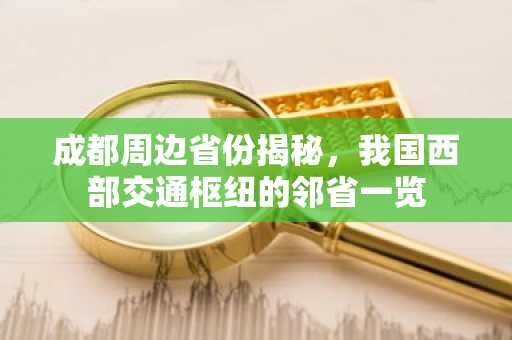 成都周边省份揭秘，我国西部交通枢纽的邻省一览
