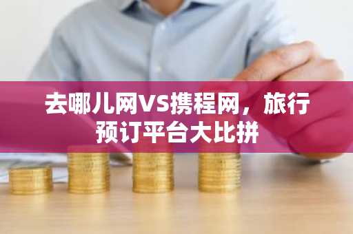 去哪儿网VS携程网，旅行预订平台大比拼