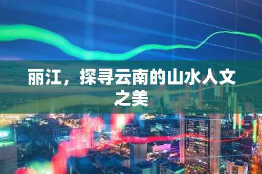丽江，探寻云南的山水人文之美