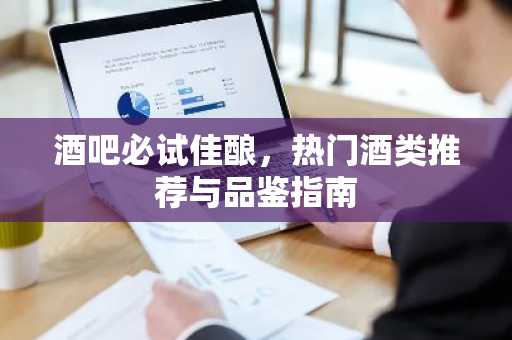 酒吧必试佳酿，热门酒类推荐与品鉴指南