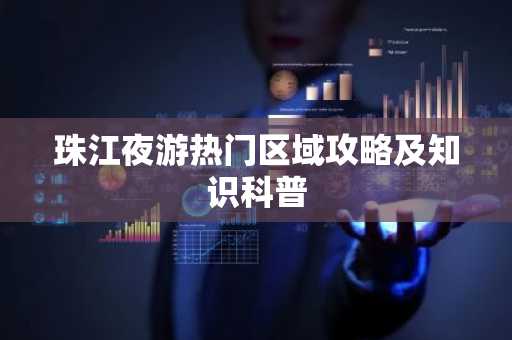 珠江夜游热门区域攻略及知识科普