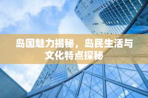 岛国魅力揭秘，岛民生活与文化特点探秘