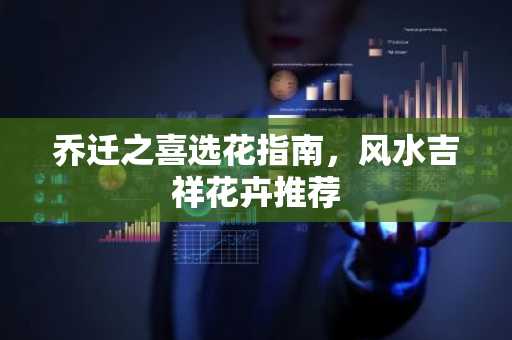 乔迁之喜选花指南，风水吉祥花卉推荐