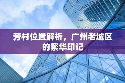 芳村位置解析，广州老城区的繁华印记