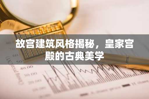 故宫建筑风格揭秘，皇家宫殿的古典美学