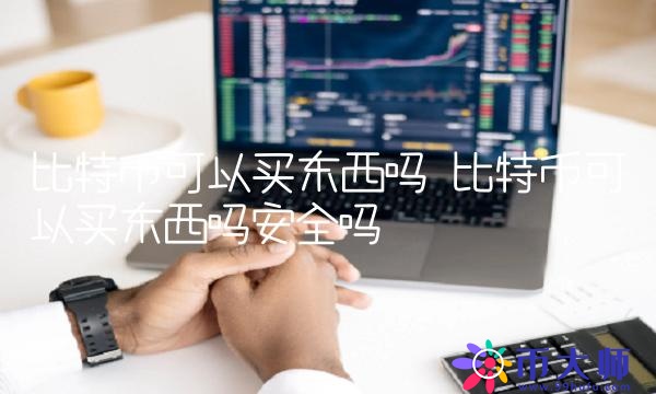 比特币可以买东西吗安全吗