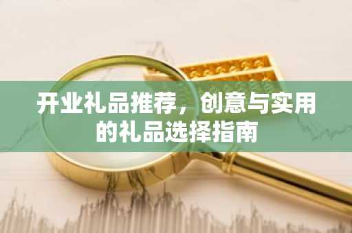 开业礼品推荐，创意与实用的礼品选择指南