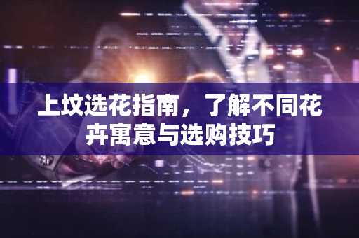 上坟选花指南，了解不同花卉寓意与选购技巧