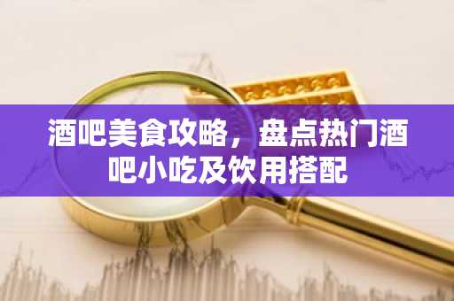 酒吧美食攻略，盘点热门酒吧小吃及饮用搭配