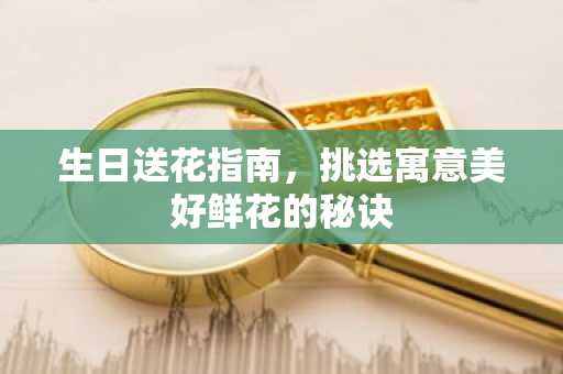 生日送花指南，挑选寓意美好鲜花的秘诀