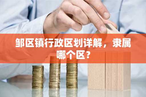 邹区镇行政区划详解，隶属哪个区？