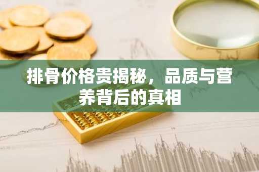 排骨价格贵揭秘，品质与营养背后的真相