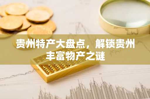 贵州特产大盘点，解锁贵州丰富物产之谜