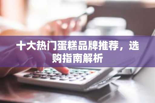 十大热门蛋糕品牌推荐，选购指南解析