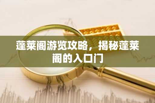 蓬莱阁游览攻略，揭秘蓬莱阁的入口门