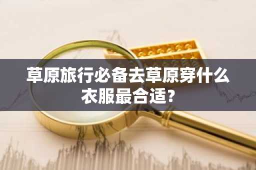 草原旅行必备去草原穿什么衣服最合适？