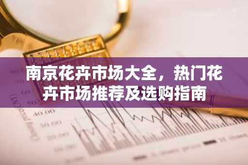 南京花卉市场大全，热门花卉市场推荐及选购指南