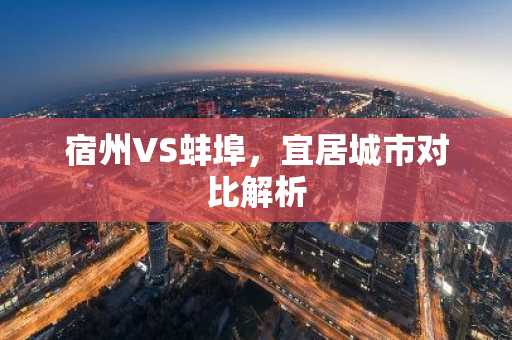 宿州VS蚌埠，宜居城市对比解析