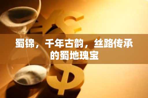 蜀锦，千年古韵，丝路传承的蜀地瑰宝