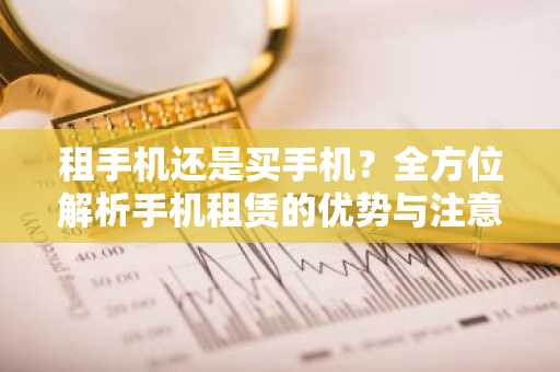 租手机还是买手机？全方位解析手机租赁的优势与注意事项