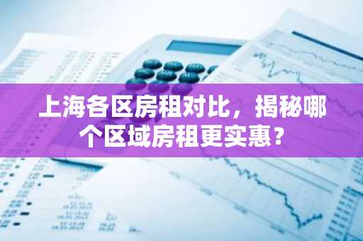 上海各区房租对比，揭秘哪个区域房租更实惠？