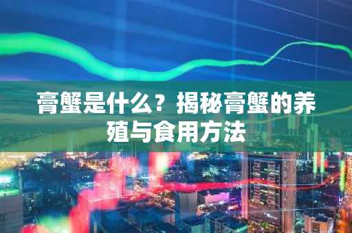 膏蟹是什么？揭秘膏蟹的养殖与食用方法