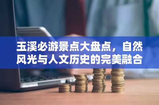 玉溪必游景点大盘点，自然风光与人文历史的完美融合