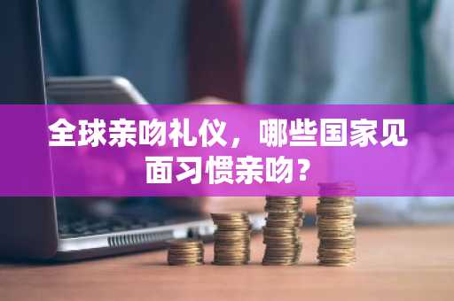 全球亲吻礼仪，哪些国家见面习惯亲吻？