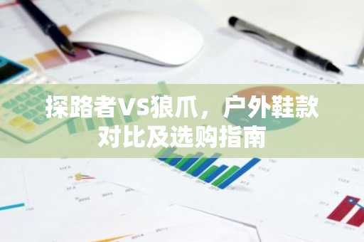 探路者VS狼爪，户外鞋款对比及选购指南