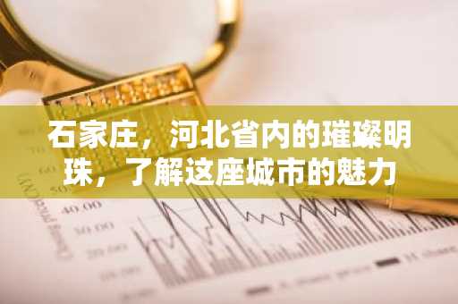 石家庄，河北省内的璀璨明珠，了解这座城市的魅力